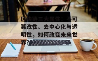 区块链三大属性：不可篡改性、去中心化与透明性，如何改变未来世界？