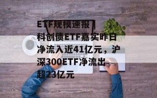 ETF规模速报 | 科创债ETF嘉实昨日净流入近41亿元，沪深300ETF净流出超23亿元
