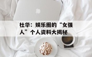 杜华：娱乐圈的“女强人”个人资料大揭秘