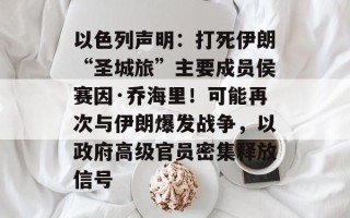 以色列声明：打死伊朗“圣城旅”主要成员侯赛因·乔海里！可能再次与伊朗爆发战争，以政府高级官员密集释放信号