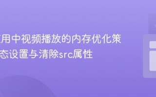 Web应用中视频播放的内存优化策略：动态设置与清除src属性