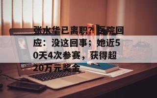 张水华已离职？医院回应：没这回事；她近50天4次参赛，获得超20万元奖金