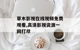 草木影视在线视频免费观看,高清影视资源一网打尽