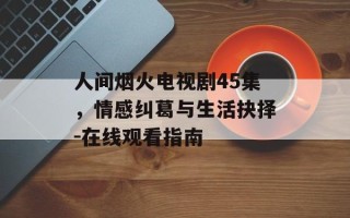 人间烟火电视剧45集，情感纠葛与生活抉择-在线观看指南
