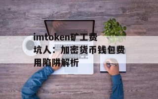 imtoken矿工费坑人：加密货币钱包费用陷阱解析