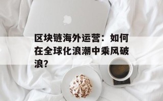 区块链海外运营：如何在全球化浪潮中乘风破浪？