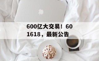 600亿大交易！601618，最新公告