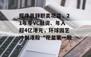 程序员辞职卖花盆，21年零VC融资、年入超4亿港元，环球园艺冲刺港股“花盆第一股”