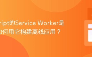 javascript的Service Worker是什么_如何用它构建离线应用？