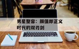 男星整容：颜值即正义时代的双刃剑