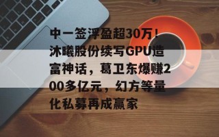中一签浮盈超30万！沐曦股份续写GPU造富神话，葛卫东爆赚200多亿元，幻方等量化私募再成赢家