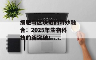 细胞与区块链的奇妙融合：2025年生物科技的新突破！
