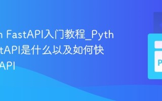 Python FastAPI入门教程_Python FastAPI是什么以及如何快速构建API