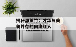 揭秘都美竹：才华与美貌并存的网络红人