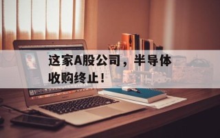 这家A股公司，半导体收购终止！
