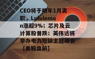 CEO将于明年1月离职，Lululemon涨超9%；芯片及云计算股普跌；英伟达将举办电力短缺主题峰会【美股盘前】