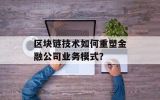 区块链技术如何重塑金融公司业务模式？