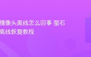 萤石云摄像头离线怎么回事 萤石摄像头离线恢复教程