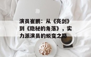演员崔鹏：从《亮剑》到《隐秘的角落》，实力派演员的蜕变之路