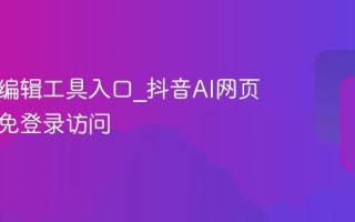 抖音AI编辑工具入口_抖音AI网页版官网免登录访问