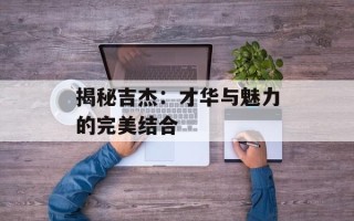 揭秘吉杰：才华与魅力的完美结合