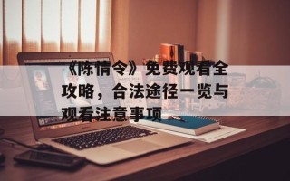 《陈情令》免费观看全攻略，合法途径一览与观看注意事项