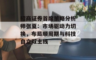 招商证券首席策略分析师张夏：市场驱动力切换，布局顺周期与科技自立双主线