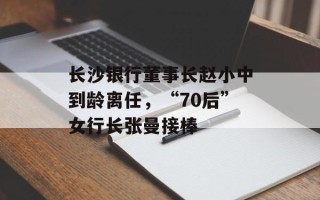 长沙银行董事长赵小中到龄离任，“70后”女行长张曼接棒