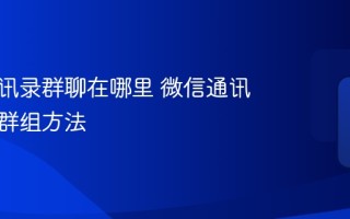 微信通讯录群聊在哪里 微信通讯录查找群组方法