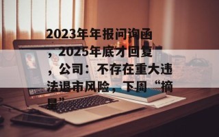 2023年年报问询函，2025年底才回复，公司：不存在重大违法退市风险，下周“摘星”