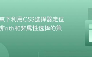 复杂约束下利用CSS选择器定位元素：非nth和非属性选择的策略