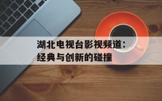 湖北电视台影视频道：经典与创新的碰撞