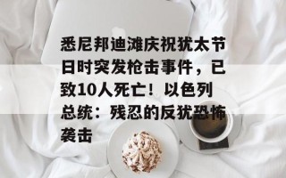 悉尼邦迪滩庆祝犹太节日时突发枪击事件，已致10人死亡！以色列总统：残忍的反犹恐怖袭击