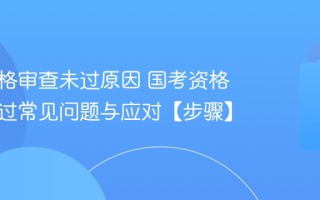 国考资格审查未过原因 国考资格审查未过常见问题与应对【步骤】