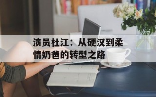 演员杜江：从硬汉到柔情奶爸的转型之路