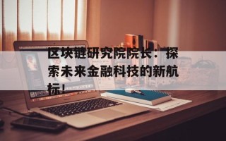 区块链研究院院长：探索未来金融科技的新航标！