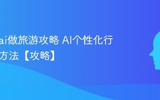 怎么用ai做旅游攻略 AI个性化行程定制方法【攻略】