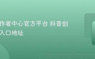 抖音创作者中心官方平台 抖音创作服务入口地址