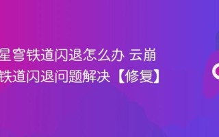 云崩坏星穹铁道闪退怎么办 云崩坏星穹铁道闪退问题解决【修复】