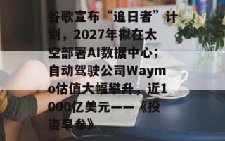 谷歌宣布“追日者”计划，2027年拟在太空部署AI数据中心；自动驾驶公司Waymo估值大幅攀升，近1000亿美元——《投资早参》
