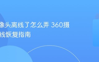 360摄像头离线了怎么弄 360摄像头离线恢复指南