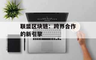 联盟区块链：跨界合作的新引擎