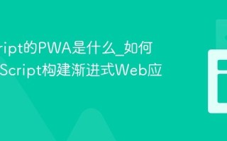 javascript的PWA是什么_如何用JavaScript构建渐进式Web应用？