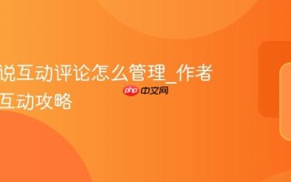 番茄小说互动评论怎么管理_作者与读者互动攻略