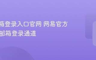 163邮箱登录入口官网 网易官方认证的邮箱登录通道