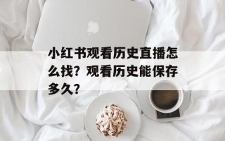 小红书观看历史直播怎么找？观看历史能保存多久？