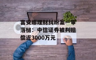 富安娜理财纠纷案一审落槌：中信证券被判赔偿近3000万元