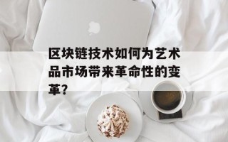 区块链技术如何为艺术品市场带来革命性的变革？