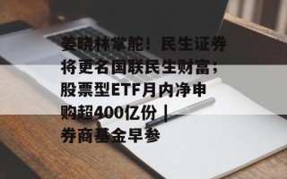 姜晓林掌舵！民生证券将更名国联民生财富；股票型ETF月内净申购超400亿份 | 券商基金早参