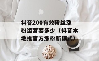 抖音200有效粉丝涨粉运营要多少（抖音本地推官方涨粉新模式）